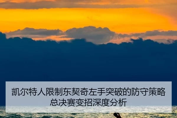 凯尔特人限制东契奇左手突破的防守策略 总决赛变招深度分析