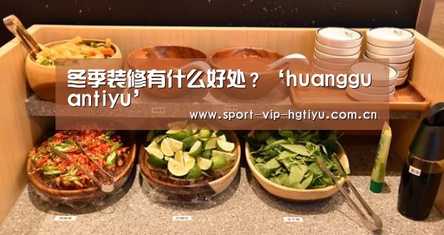 冬季装修有什么好处?‘huangguantiyu’(图3) 冬季装修有什么好处?‘huangguantiyu’(图3)